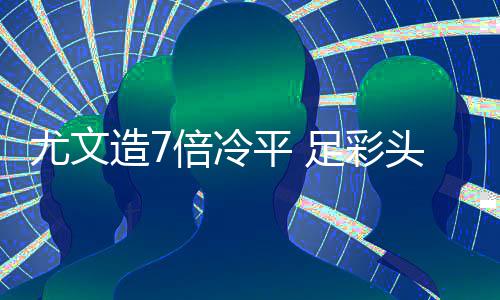 1万万滚尤文造7足彩9注头奖倍冷平 清存被