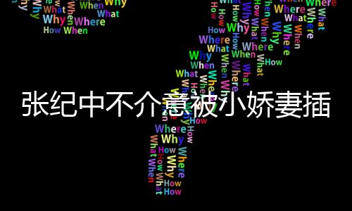 张纪中不 张头花被小星霖和杜插一差几介意娇妻纪中岁