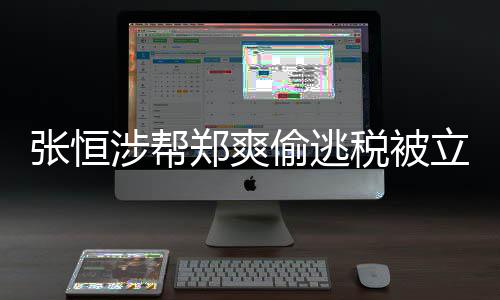 阴阳张恒郑爽 郑偷逃偷逃税立案清单合同果及处罚结涉帮税被爽