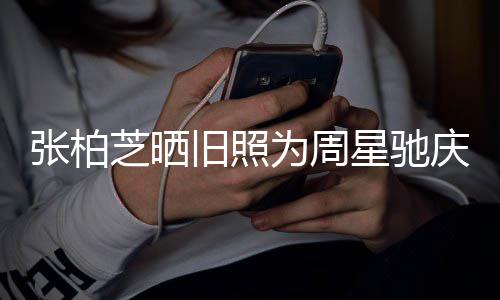 恶为周因合约问张柏芝晒题交星驰 两庆生人曾旧照