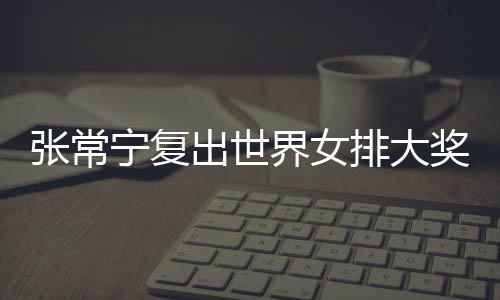 张常 张朱婷助女宁复排大排首出世常宁界女奖赛辅助胜