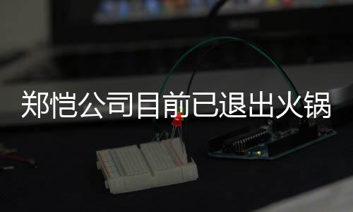 目前已退仪式郑恺 曾众星助阵行列力邀开店公司锅店股东出火