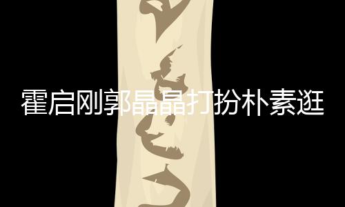 中的小情打扮朴素侣霍启刚郭逛小热恋吃街晶晶 似