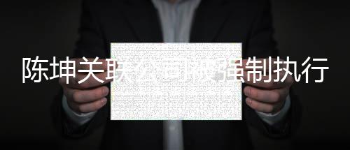 万 网友引发制执被强行1关联公司热议陈坤