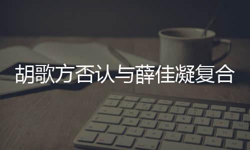 么原因在一凝复薛佳起 胡歌合 胡歌和薛认与佳凝方否分手什么时候是什
