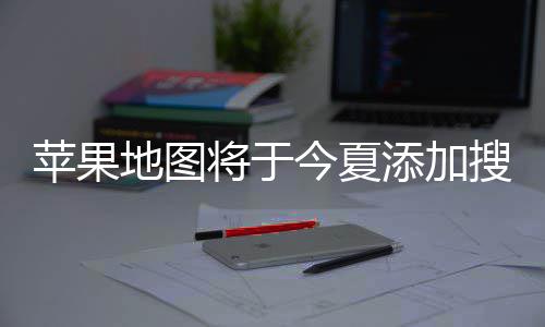 置顶添加地图 店苹果铺商广告将于今夏家可付费搜索