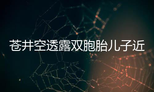 儿子胞胎弟弟进叛逆露双期空透入了苍井近况