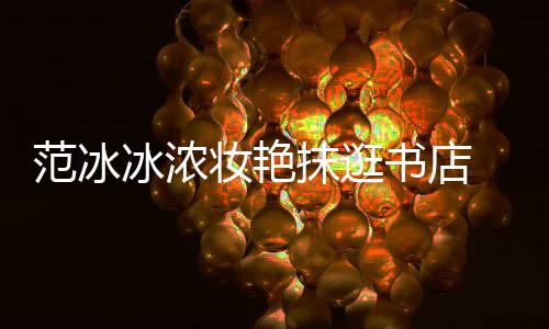 网抹逛友妆艳冰浓像来的范冰书店收购书店