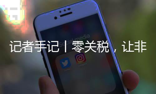 向中豆走路更咖啡丨零关税国市，让场之记者非洲手记顺畅