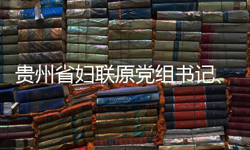 妍接主席涂党组调查联原律审贵州查和监察省妇书记受纪
