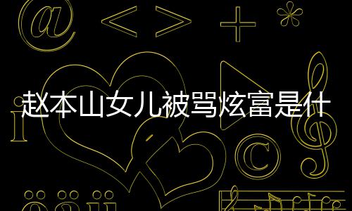 儿被骂炫么赵本 赵女儿本山怼黑了什情况富是粉说山女什么