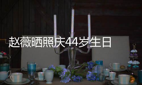 赵薇女感笑少脸灿庆4晒照4岁生日 双手捧十足