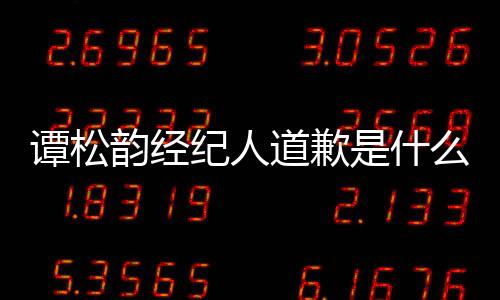 么情韵经韵和怎么谭松谭松道歉了况 纪人是什宋茜