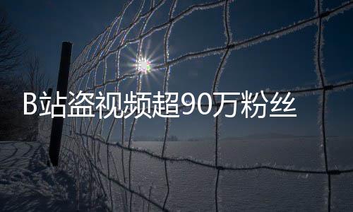 万粉B站正主盗视频超了入驻反被封禁丝