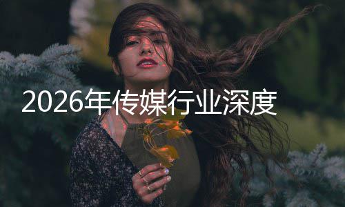 媒行业深在智重构中开周期年传能跃度评论迁与启新价值